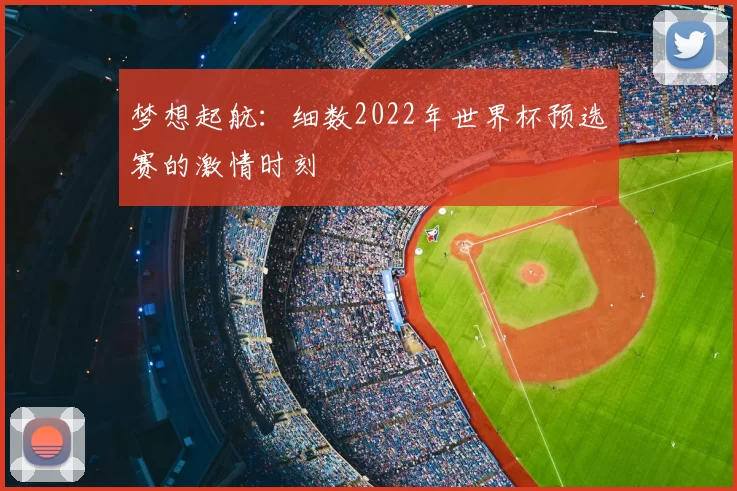 梦想起航:细数2022年世界杯预选赛的激情时刻