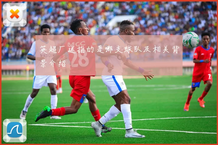 英超厂迷指的是哪支球队及相关背景介绍