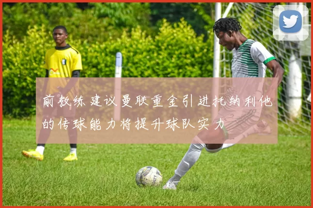 前教练建议曼联重金引进托纳利他的传球能力将提升球队实力
