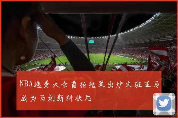 NBA选秀大会首轮结果出炉文班亚马成为马刺新科状元