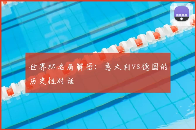 世界杯名局解密:意大利vs德国的历史性对话