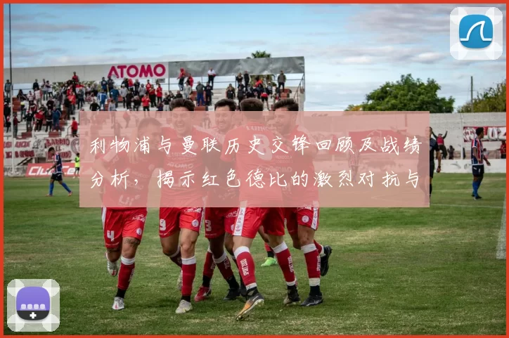利物浦与曼联历史交锋回顾及战绩分析，揭示红色德比的激烈对抗与传奇故事