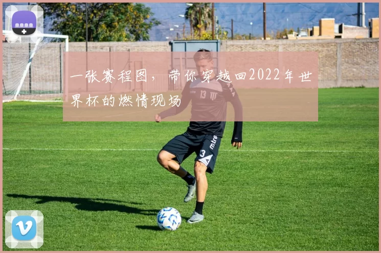 一张赛程图,带你穿越回2022年世界杯的燃情现场