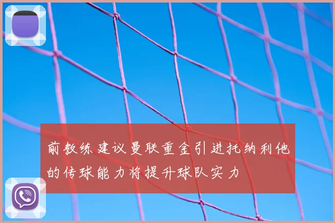 前教练建议曼联重金引进托纳利他的传球能力将提升球队实力