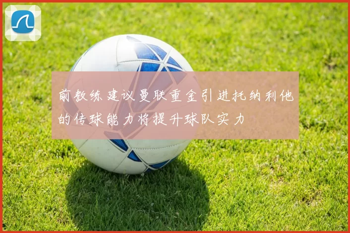 前教练建议曼联重金引进托纳利他的传球能力将提升球队实力