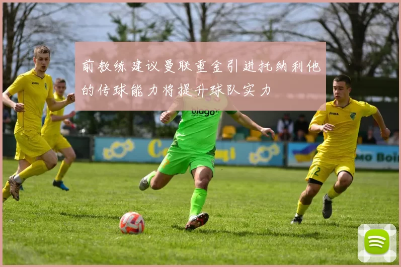 前教练建议曼联重金引进托纳利他的传球能力将提升球队实力