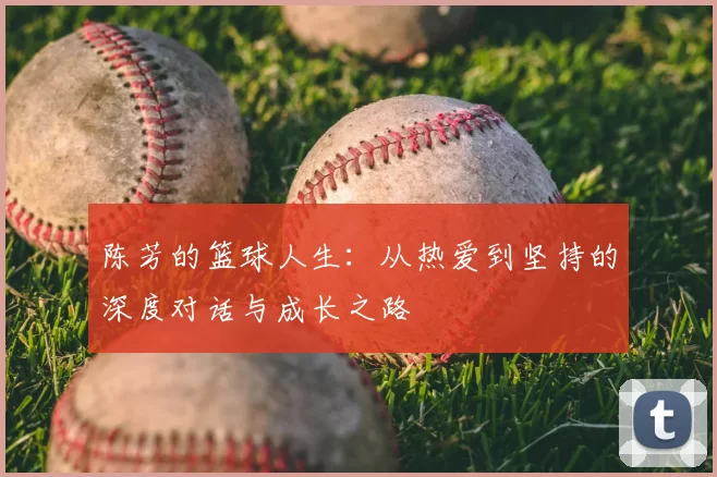 陈芳的篮球人生:从热爱到坚持的深度对话与成长之路