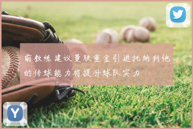 前教练建议曼联重金引进托纳利他的传球能力将提升球队实力