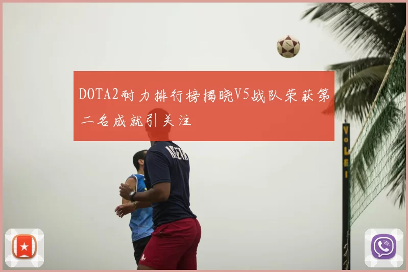 DOTA2耐力排行榜揭晓V5战队荣获第二名成就引关注
