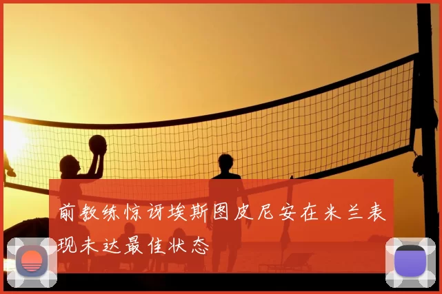 前教练惊讶埃斯图皮尼安在米兰表现未达最佳状态