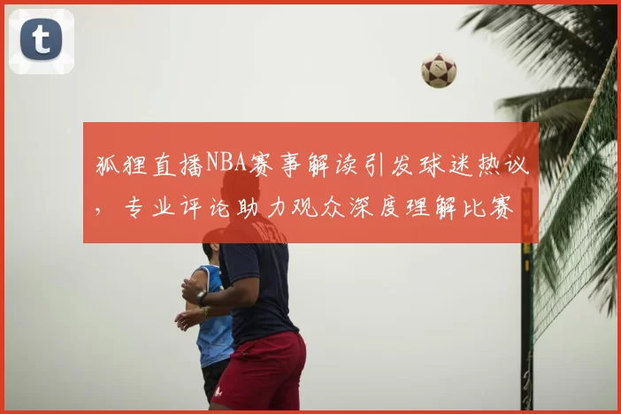 狐狸直播NBA赛事解读引发球迷热议,专业评论助力观众深度理解比赛