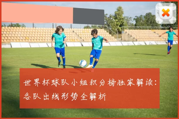 世界杯球队小组积分榜独家解读:各队出线形势全解析