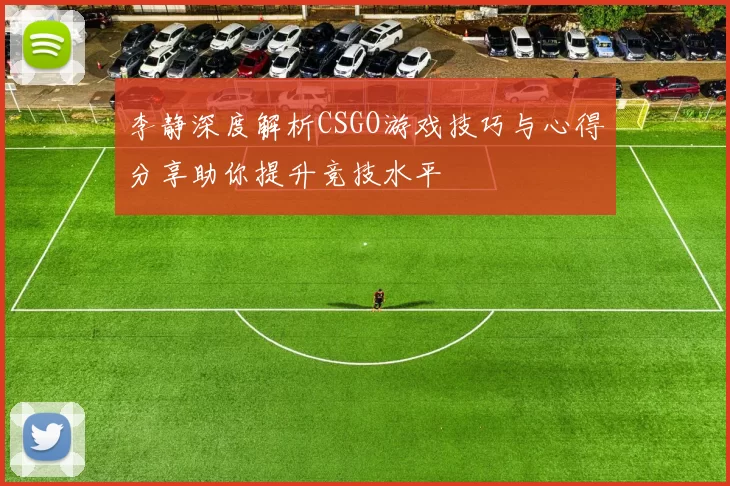 李静深度解析CSGO游戏技巧与心得分享助你提升竞技水平