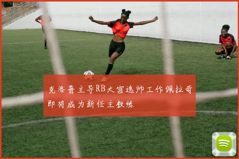 克洛普主导RB大宫选帅工作佩拉奇即将成为新任主教练