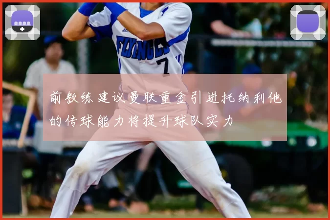 前教练建议曼联重金引进托纳利他的传球能力将提升球队实力