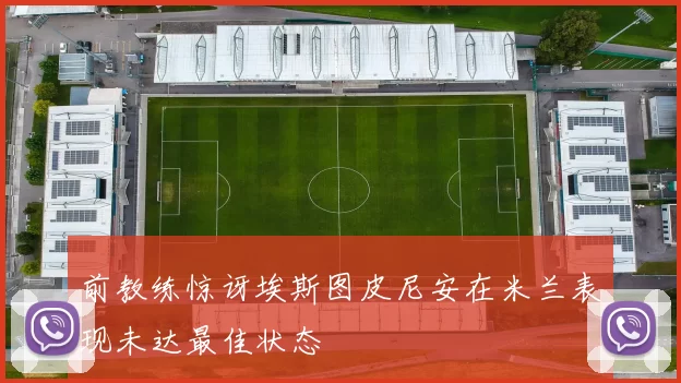 前教练惊讶埃斯图皮尼安在米兰表现未达最佳状态