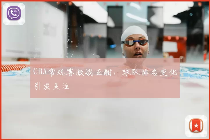 CBA常规赛激战正酣,球队排名变化引发关注