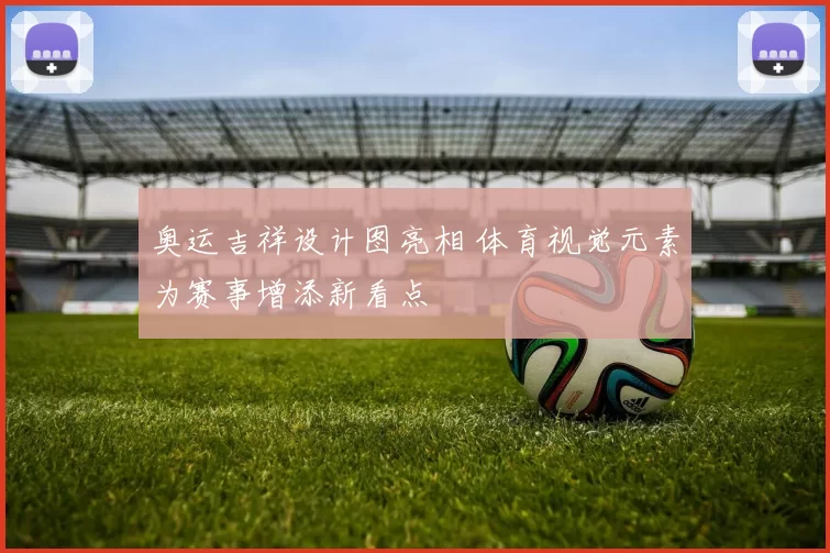 奥运吉祥设计图亮相 体育视觉元素为赛事增添新看点