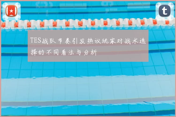 TES战队节奏引发热议玩家对战术选择的不同看法与分析