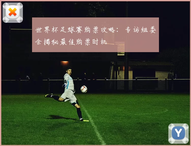 世界杯足球赛购票攻略:专访组委会揭秘最佳购票时机