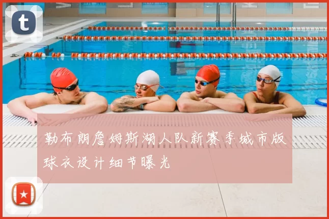 勒布朗詹姆斯湖人队新赛季城市版球衣设计细节曝光