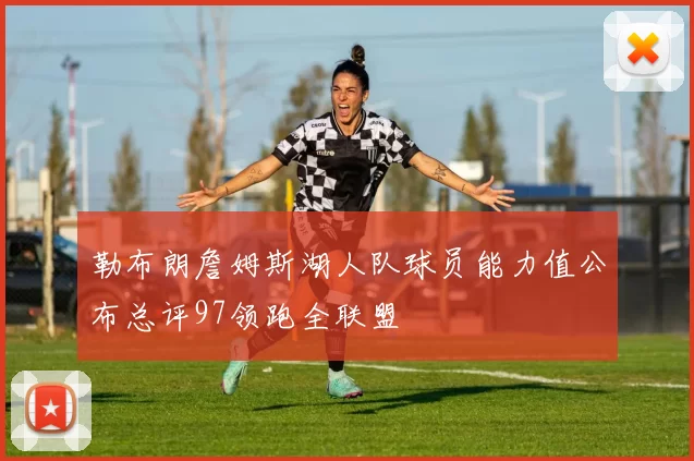 勒布朗詹姆斯湖人队球员能力值公布总评97领跑全联盟