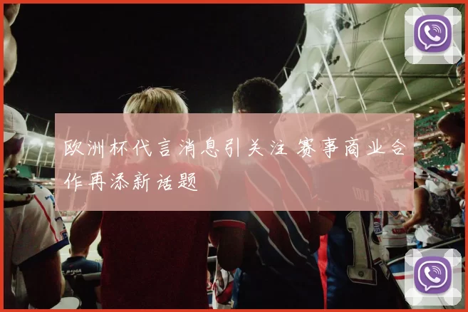 欧洲杯代言消息引关注 赛事商业合作再添新话题