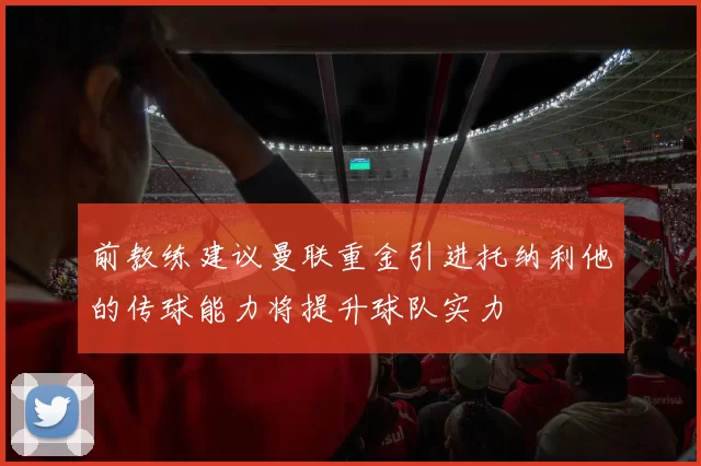前教练建议曼联重金引进托纳利他的传球能力将提升球队实力