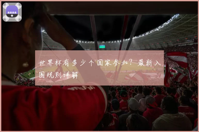 世界杯有多少个国家参加?最新入围规则详解