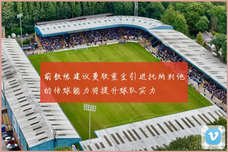 前教练建议曼联重金引进托纳利他的传球能力将提升球队实力