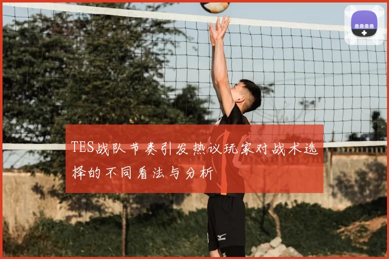TES战队节奏引发热议玩家对战术选择的不同看法与分析