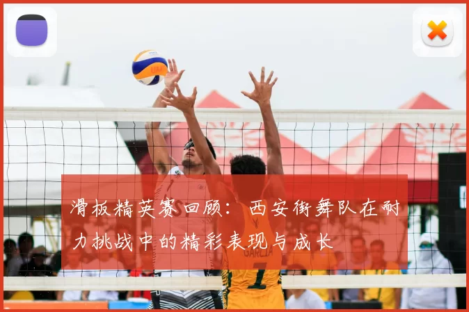 滑板精英赛回顾:西安街舞队在耐力挑战中的精彩表现与成长