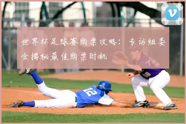 世界杯足球赛购票攻略：专访组委会揭秘最佳购票时机