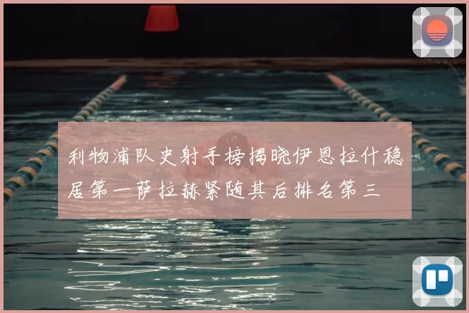 利物浦队史射手榜揭晓伊恩拉什稳居第一萨拉赫紧随其后排名第三