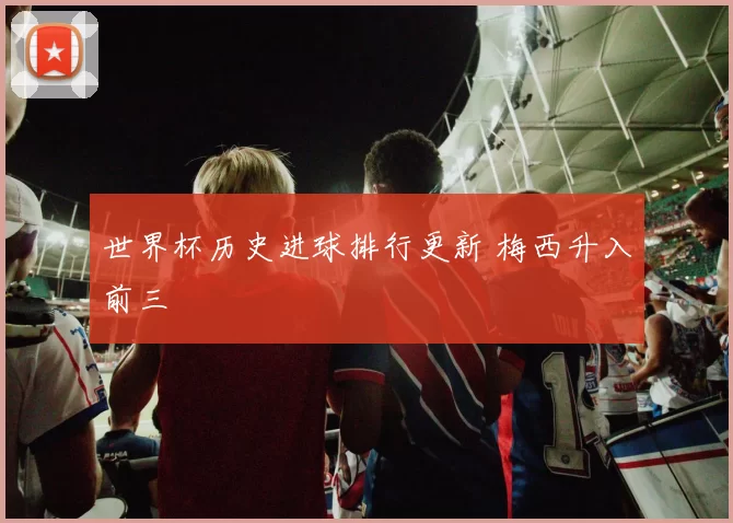 世界杯历史进球排行更新 梅西升入前三
