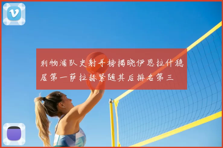 利物浦队史射手榜揭晓伊恩拉什稳居第一萨拉赫紧随其后排名第三