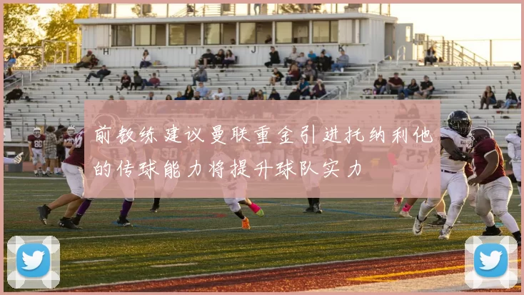 前教练建议曼联重金引进托纳利他的传球能力将提升球队实力