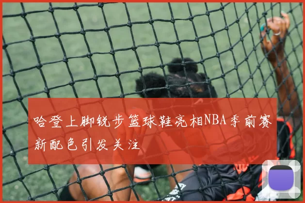 哈登上脚锐步篮球鞋亮相NBA季前赛新配色引发关注