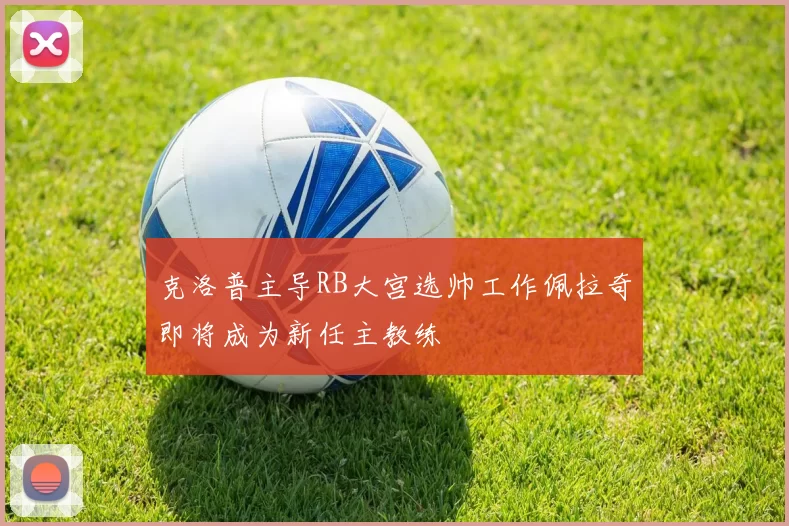 克洛普主导RB大宫选帅工作佩拉奇即将成为新任主教练
