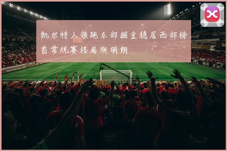凯尔特人领跑东部掘金稳居西部榜首常规赛格局渐明朗