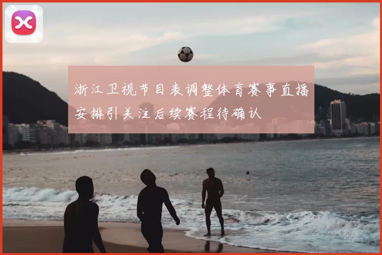 浙江卫视节目表调整体育赛事直播安排引关注后续赛程待确认