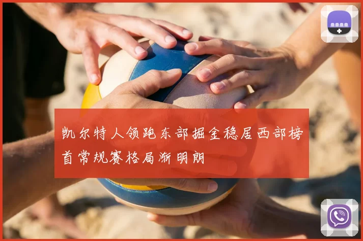 凯尔特人领跑东部掘金稳居西部榜首常规赛格局渐明朗