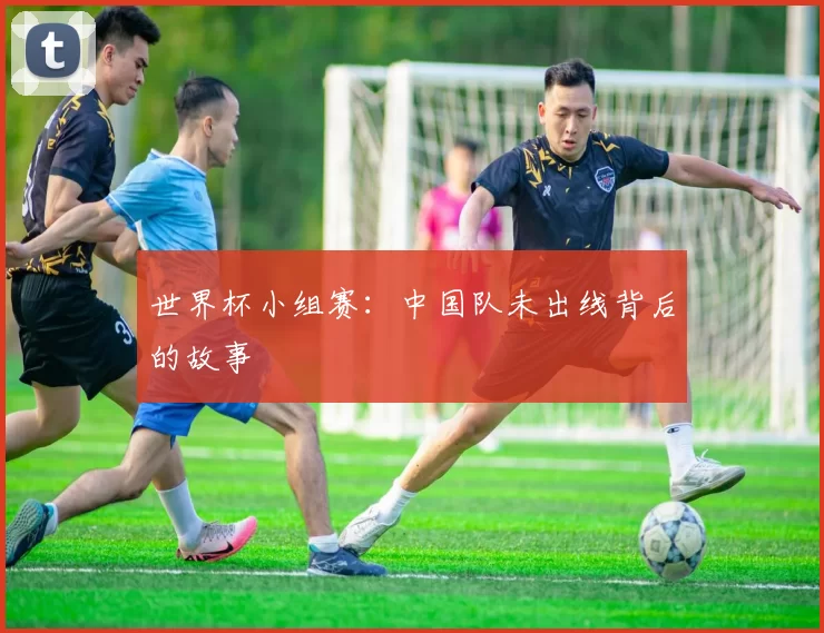 世界杯小组赛:中国队未出线背后的故事