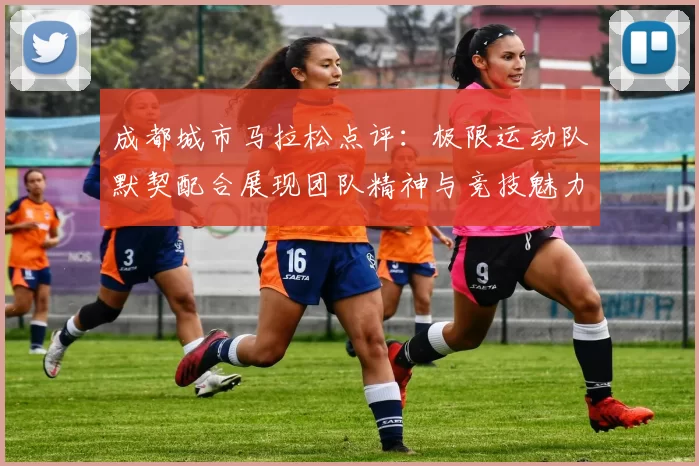 成都城市马拉松点评:极限运动队默契配合展现团队精神与竞技魅力