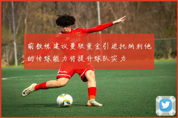 前教练建议曼联重金引进托纳利他的传球能力将提升球队实力