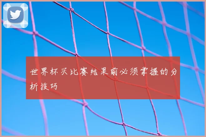 世界杯买比赛结果前必须掌握的分析技巧