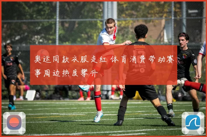 奥运同款衣服走红 体育消费带动赛事周边热度攀升