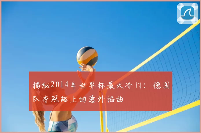揭秘2014年世界杯最大冷门：德国队夺冠路上的意外插曲