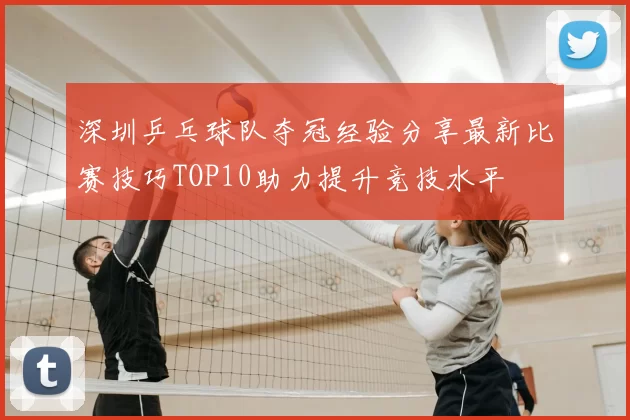 深圳乒乓球队夺冠经验分享最新比赛技巧TOP10助力提升竞技水平
