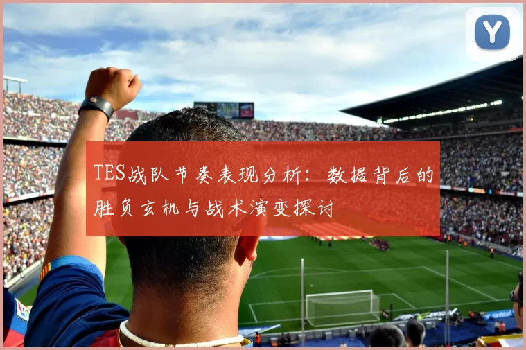 TES战队节奏表现分析:数据背后的胜负玄机与战术演变探讨